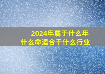 2024年属于什么年什么命适合干什么行业