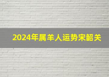 2024年属羊人运势宋韶关