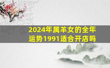 2024年属羊女的全年运势1991适合开店吗