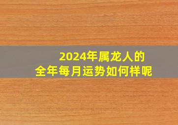 2024年属龙人的全年每月运势如何样呢