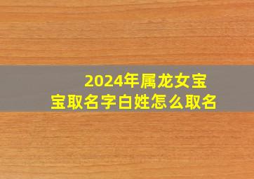 2024年属龙女宝宝取名字白姓怎么取名