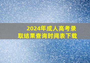 2024年成人高考录取结果查询时间表下载