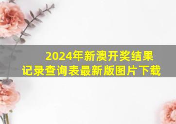 2024年新澳开奖结果记录查询表最新版图片下载