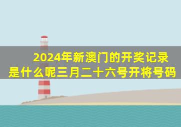 2024年新澳门的开奖记录是什么呢三月二十六号开将号码