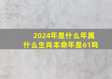 2024年是什么年属什么生肖本命年是61吗