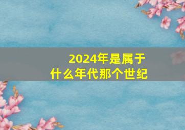 2024年是属于什么年代那个世纪