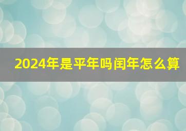 2024年是平年吗闰年怎么算