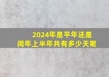 2024年是平年还是闰年上半年共有多少天呢