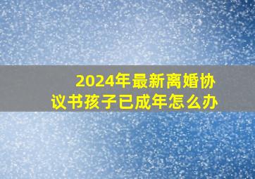 2024年最新离婚协议书孩子已成年怎么办