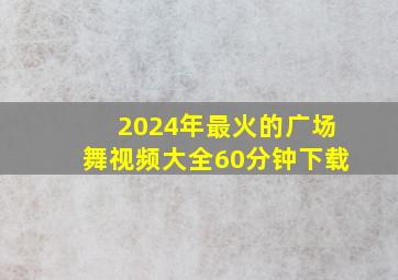 2024年最火的广场舞视频大全60分钟下载