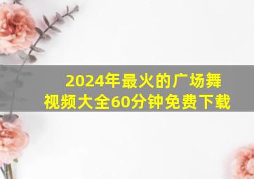 2024年最火的广场舞视频大全60分钟免费下载