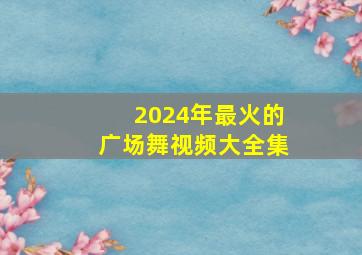 2024年最火的广场舞视频大全集