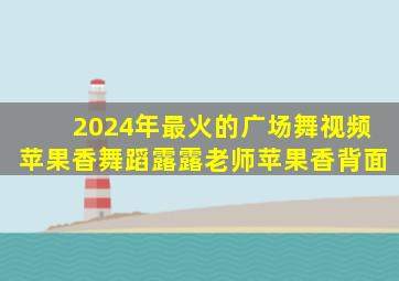 2024年最火的广场舞视频苹果香舞蹈露露老师苹果香背面