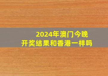 2024年澳门今晚开奖结果和香港一样吗