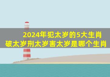 2024年犯太岁的5大生肖破太岁刑太岁害太岁是哪个生肖