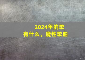 2024年的歌有什么。魔性歌曲