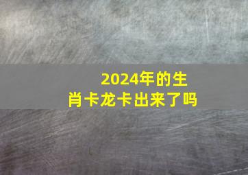 2024年的生肖卡龙卡出来了吗