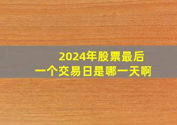 2024年股票最后一个交易日是哪一天啊