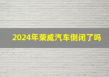 2024年荣威汽车倒闭了吗