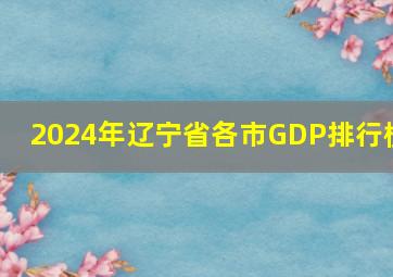 2024年辽宁省各市GDP排行榜