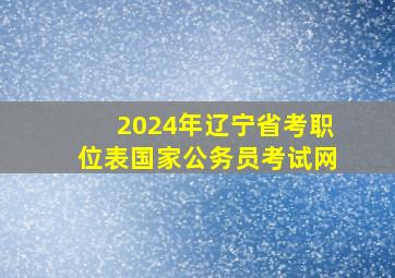 2024年辽宁省考职位表国家公务员考试网