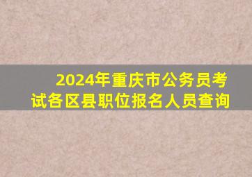 2024年重庆市公务员考试各区县职位报名人员查询