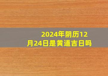 2024年阴历12月24日是黄道吉日吗