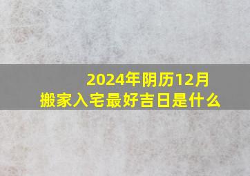 2024年阴历12月搬家入宅最好吉日是什么