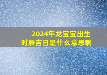 2024年龙宝宝出生时辰吉日是什么意思啊