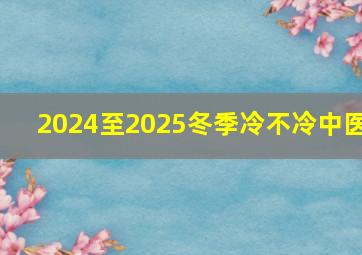 2024至2025冬季冷不冷中医