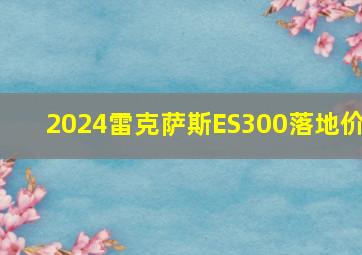 2024雷克萨斯ES300落地价