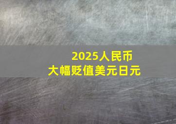 2025人民币大幅贬值美元日元