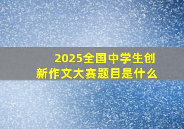 2025全国中学生创新作文大赛题目是什么