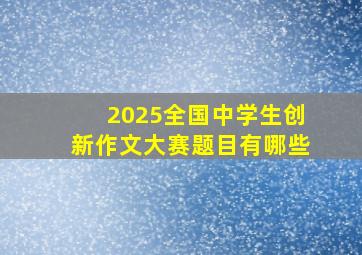 2025全国中学生创新作文大赛题目有哪些