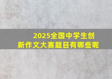 2025全国中学生创新作文大赛题目有哪些呢