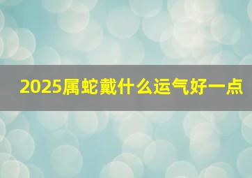 2025属蛇戴什么运气好一点