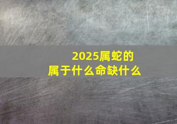 2025属蛇的属于什么命缺什么