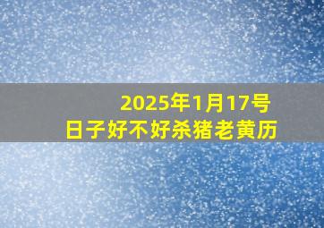 2025年1月17号日子好不好杀猪老黄历