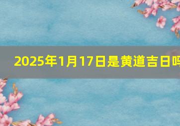 2025年1月17日是黄道吉日吗