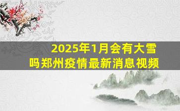 2025年1月会有大雪吗郑州疫情最新消息视频