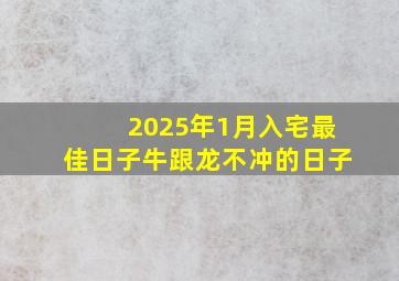 2025年1月入宅最佳日子牛跟龙不冲的日子