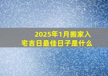 2025年1月搬家入宅吉日最佳日子是什么