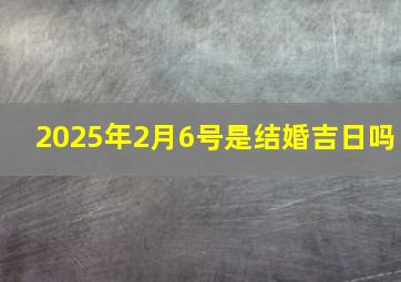 2025年2月6号是结婚吉日吗