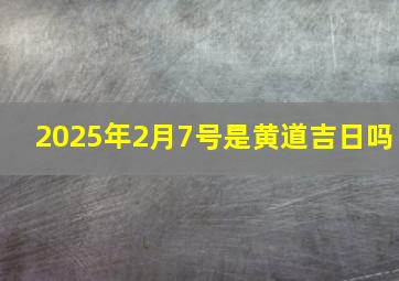 2025年2月7号是黄道吉日吗