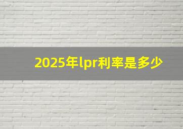 2025年lpr利率是多少