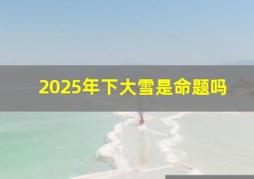 2025年下大雪是命题吗