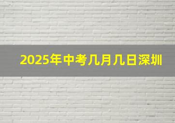 2025年中考几月几日深圳