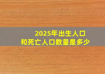 2025年出生人口和死亡人口数量是多少