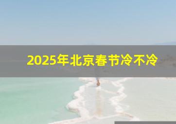 2025年北京春节冷不冷