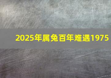 2025年属兔百年难遇1975